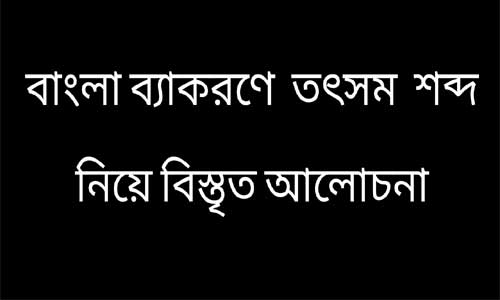 তৎসম শব্দ কাকে বলে ? তৎসম শব্দ কয় প্রকার ও কি কি