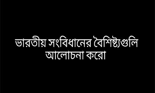 ভারতীয় সংবিধানের বৈশিষ্ট্যগুলি আলােচনা করাে 