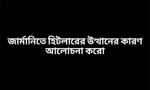 জার্মানিতে হিটলারের উত্থানের কারণ আলোচনা করো